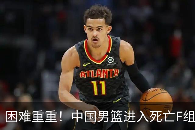 困难重重！中国男篮进入死亡F组，3大归化强敌拦路，也无战绩优势